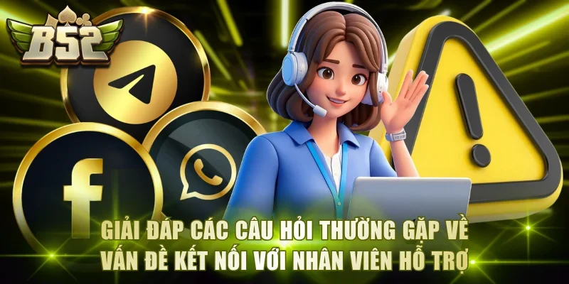 Giải đáp các câu hỏi thường gặp về vấn đề kết nối với nhân viên hỗ trợ